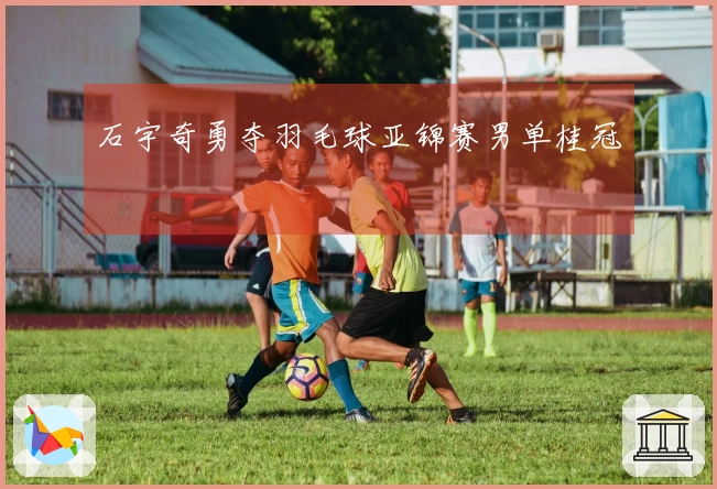 石宇奇勇夺羽毛球亚锦赛男单桂冠