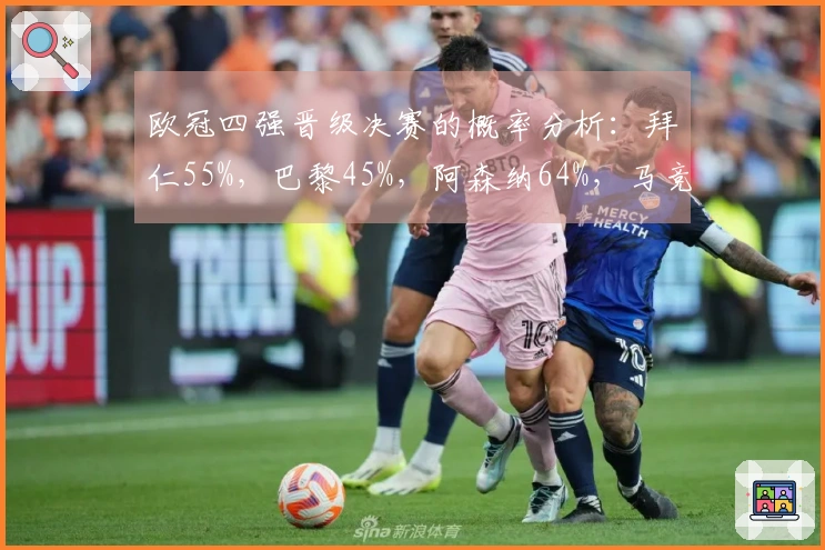 欧冠四强晋级决赛的概率分析：拜仁55%，巴黎45%，阿森纳64%，马竞36%