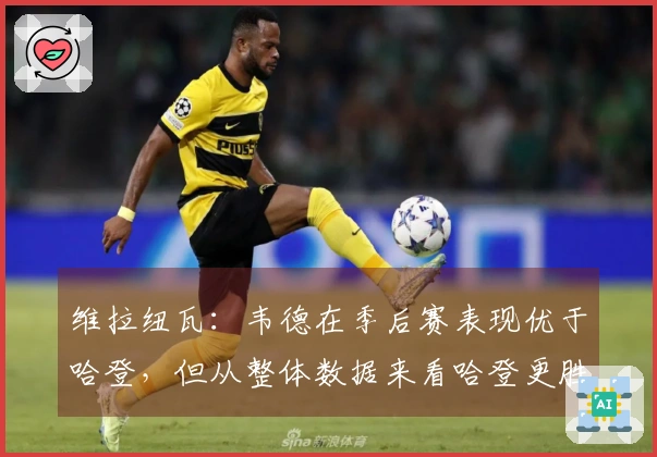 维拉纽瓦：韦德在季后赛表现优于哈登，但从整体数据来看哈登更胜一筹