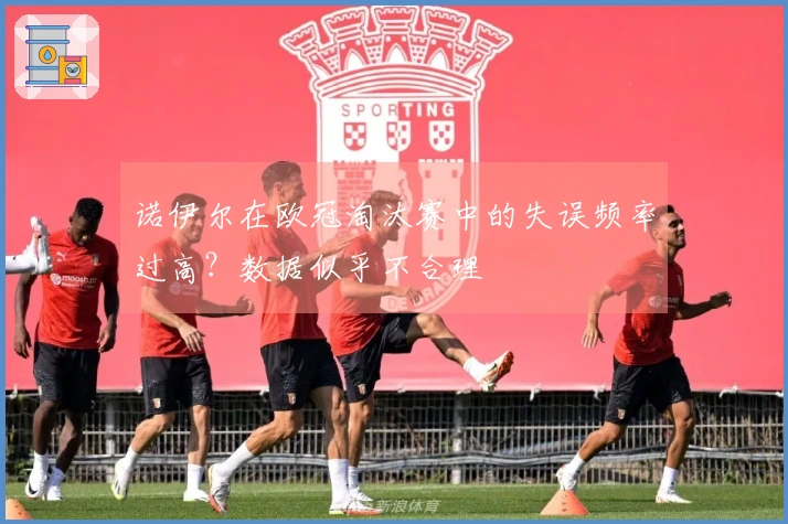 诺伊尔在欧冠淘汰赛中的失误频率过高？数据似乎不合理