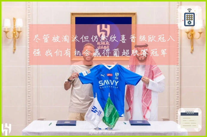 尽管被淘汰但仍然欣喜晋级欧冠八强 我们有机会赢得葡超联赛冠军
