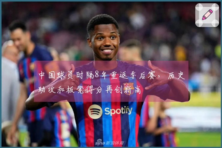 中国球员时隔8年重返季后赛，历史助攻和板凳得分再创新高