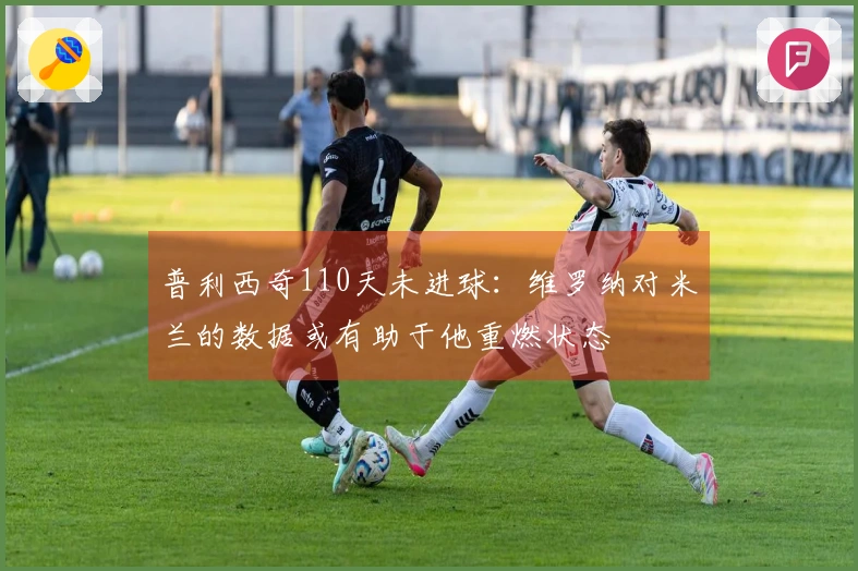 普利西奇110天未进球：维罗纳对米兰的数据或有助于他重燃状态