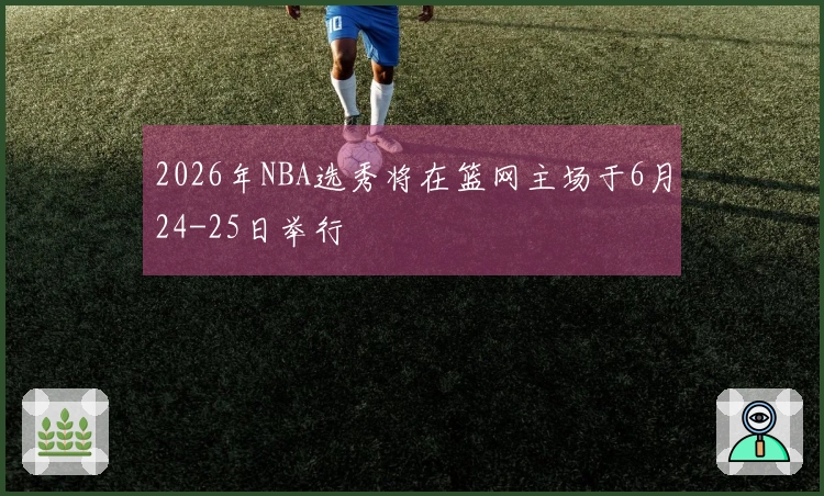 2026年NBA选秀将在篮网主场于6月24-25日举行