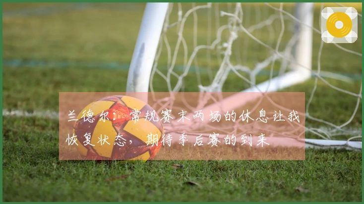 兰德尔：常规赛末两场的休息让我恢复状态，期待季后赛的到来