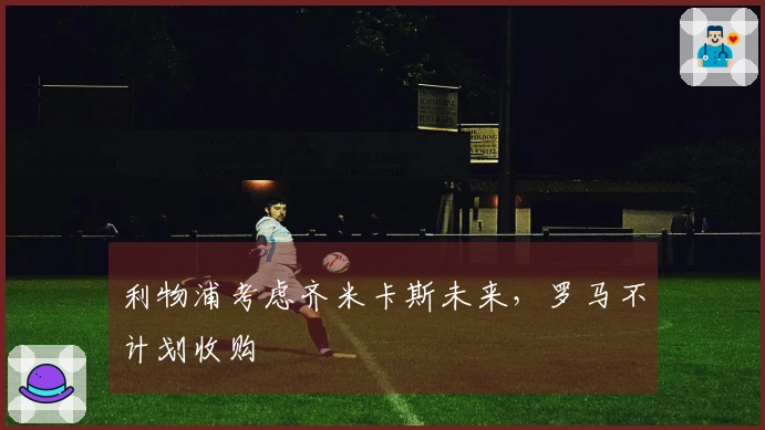 利物浦考虑齐米卡斯未来，罗马不计划收购