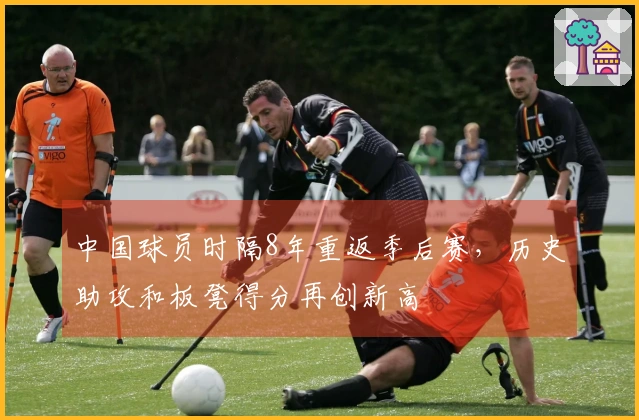 中国球员时隔8年重返季后赛，历史助攻和板凳得分再创新高