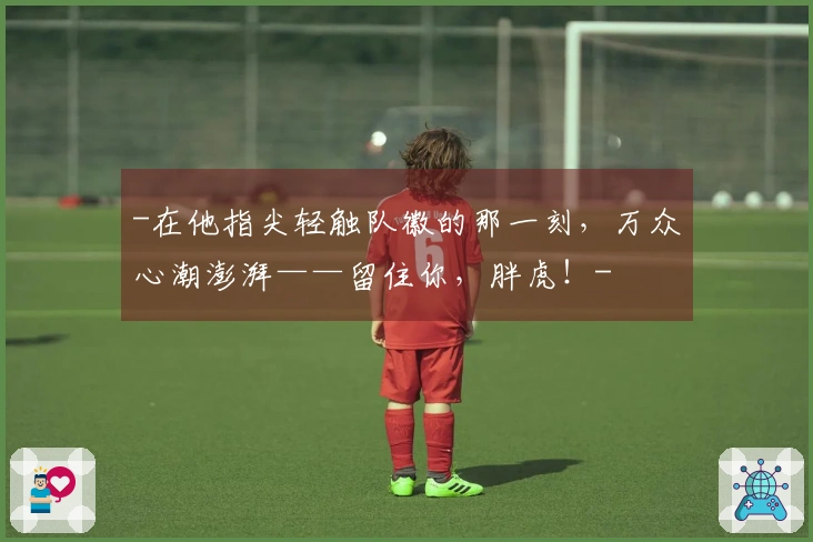 -在他指尖轻触队徽的那一刻，万众心潮澎湃——留住你，胖虎！-