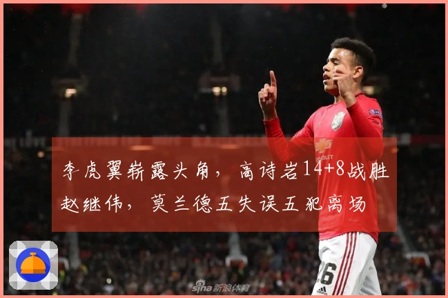 李虎翼崭露头角，高诗岩14+8战胜赵继伟，莫兰德五失误五犯离场