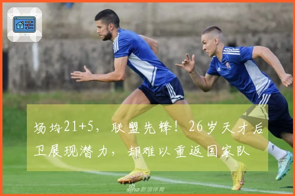 场均21+5，联盟先锋！26岁天才后卫展现潜力，却难以重返国家队