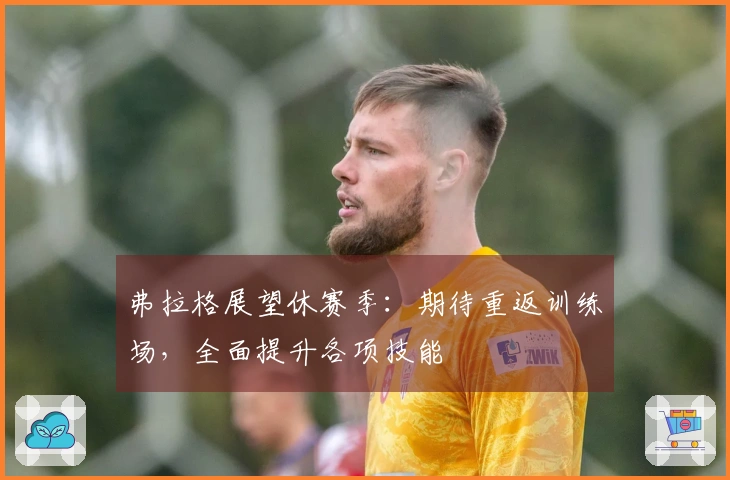 弗拉格展望休赛季：期待重返训练场，全面提升各项技能