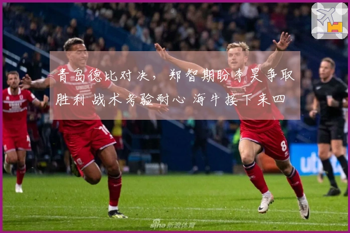青岛德比对决，郑智期盼李昊争取胜利 战术考验耐心 海牛接下来四场遇三强对手