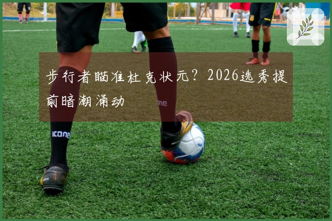 步行者瞄准杜克状元？2026选秀提前暗潮涌动