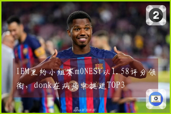 IEM里约小组赛m0NESY以1.58评分领衔，donk在病痛中挺进TOP3