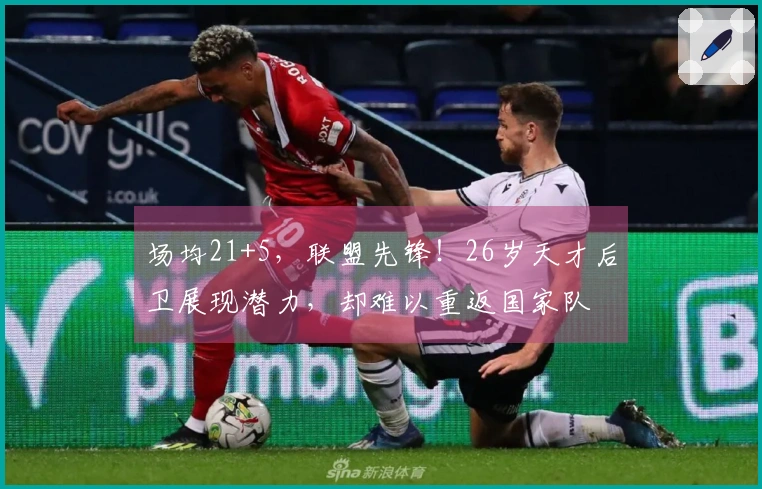 场均21+5，联盟先锋！26岁天才后卫展现潜力，却难以重返国家队