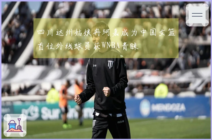 四川达州姑娘冉珂嘉成为中国女篮首位外线球员获WNBA青睐