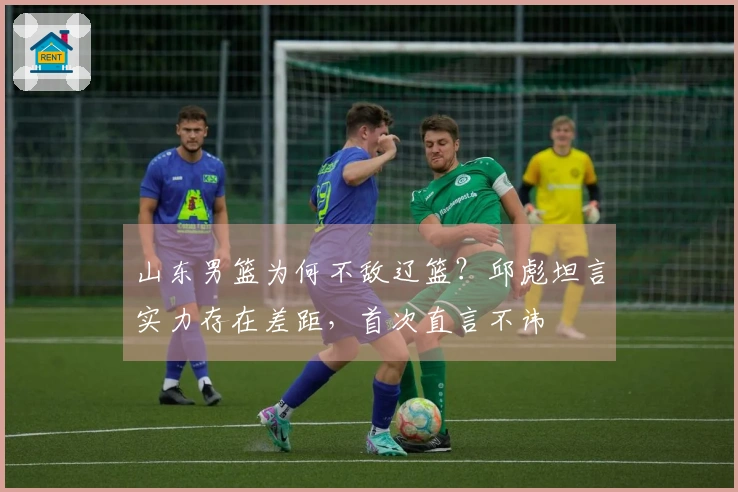 山东男篮为何不敌辽篮？邱彪坦言实力存在差距，首次直言不讳